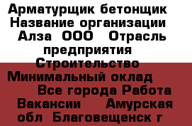 Арматурщик-бетонщик › Название организации ­ Алза, ООО › Отрасль предприятия ­ Строительство › Минимальный оклад ­ 18 000 - Все города Работа » Вакансии   . Амурская обл.,Благовещенск г.